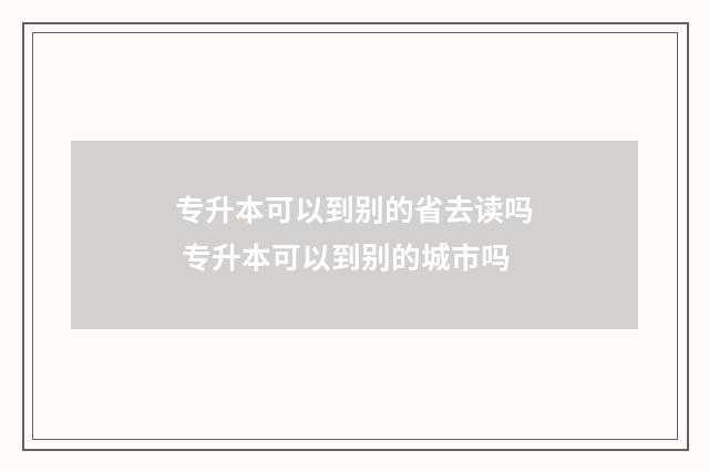 专升本可以到别的省去读吗 专升本可以到别的城市吗
