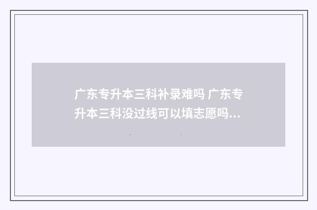 广东专升本三科补录难吗 广东专升本三科没过线可以填志愿吗?