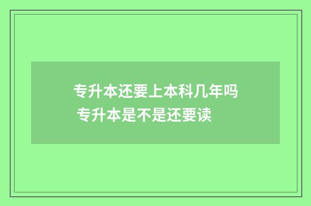 专升本还要上本科几年吗 专升本是不是还要读