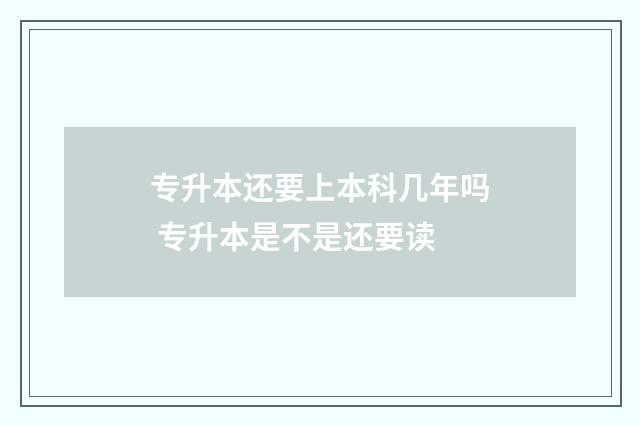 专升本还要上本科几年吗 专升本是不是还要读