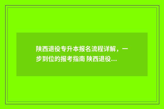 陕西退役专升本报名流程详解，一步到位的报考指南 陕西退役专升本考试试卷分数