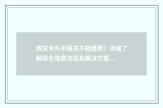 西安专升本报名不能缴费？详细了解报名缴费流程及解决方案 西安专升本报名条件