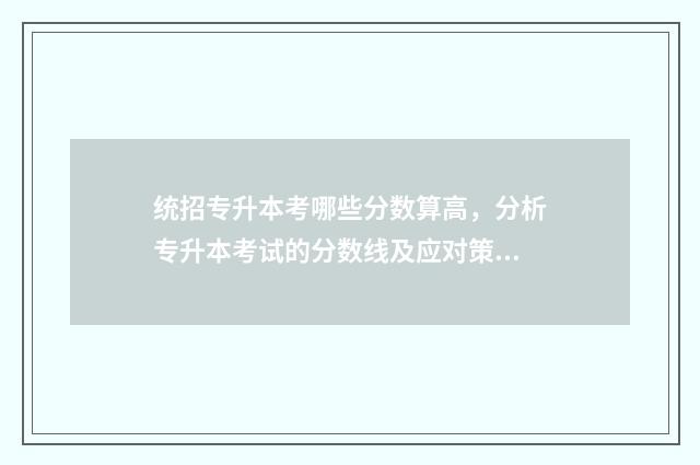 统招专升本考哪些分数算高，分析专升本考试的分数线及应对策略 统招专升本考哪几门课