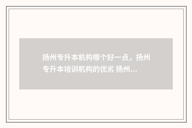 扬州专升本机构哪个好一点，扬州专升本培训机构的优劣 扬州专升本报名时间