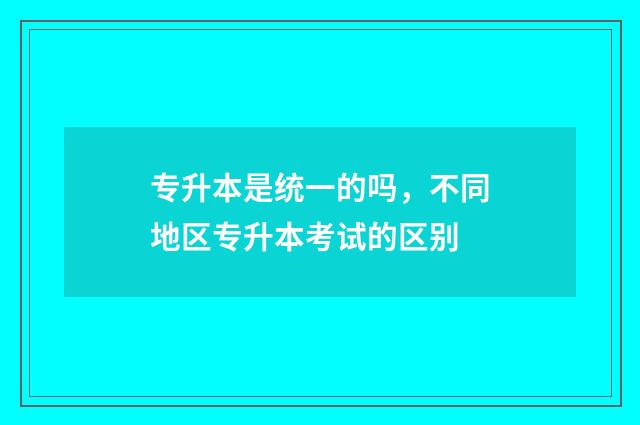 专升本是统一的吗，不同地区专升本考试的区别