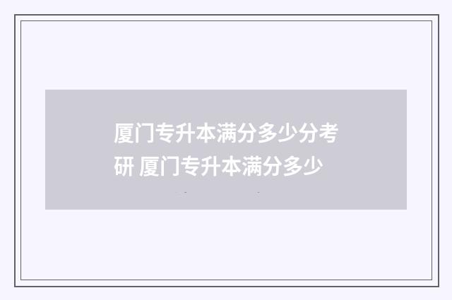厦门专升本满分多少分考研 厦门专升本满分多少