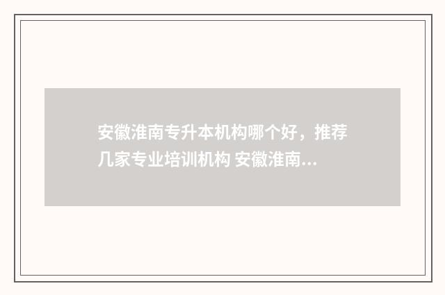 安徽淮南专升本机构哪个好，推荐几家专业培训机构 安徽淮南专升本官网