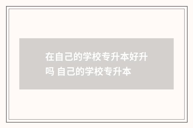 在自己的学校专升本好升吗 自己的学校专升本