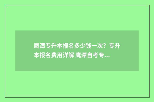 鹰潭专升本报名多少钱一次？专升本报名费用详解 鹰潭自考专升本