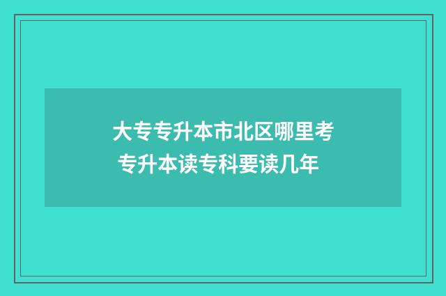 大专专升本市北区哪里考 专升本读专科要读几年