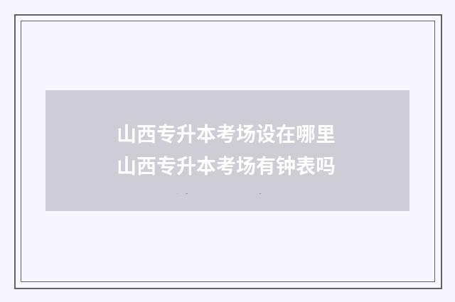 山西专升本考场设在哪里 山西专升本考场有钟表吗