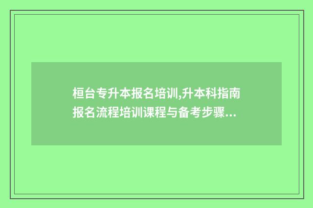 桓台专升本报名培训,升本科指南报名流程培训课程与备考步骤 桓台专升本报名时间