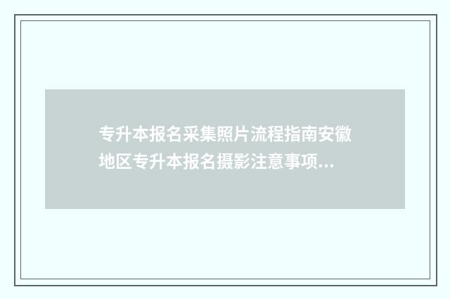 专升本报名采集照片流程指南安徽地区专升本报名摄影注意事项 专升本报名采集照片可以化妆吗
