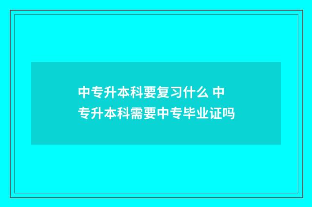 中专升本科要复习什么 中专升本科需要中专毕业证吗
