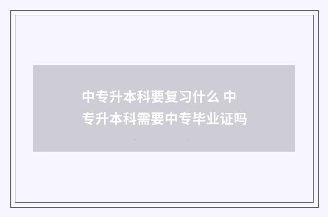 中专升本科要复习什么 中专升本科需要中专毕业证吗