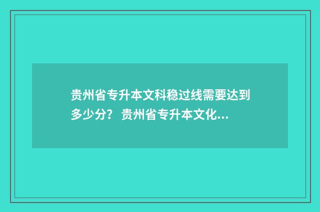 贵州省专升本文科稳过线需要达到多少分？ 贵州省专升本文化课考试时间