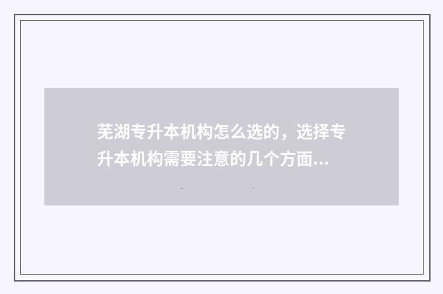 芜湖专升本机构怎么选的，选择专升本机构需要注意的几个方面 芜湖专升本学校报名机构在哪