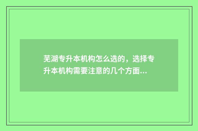 芜湖专升本机构怎么选的，选择专升本机构需要注意的几个方面 芜湖专升本学校报名机构在哪