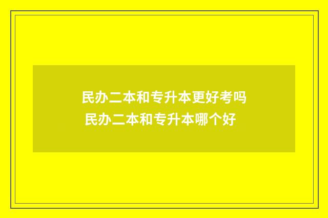 民办二本和专升本更好考吗 民办二本和专升本哪个好