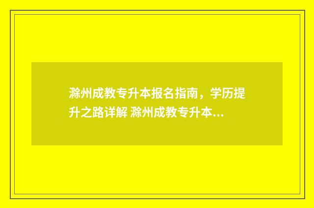 滁州成教专升本报名指南，学历提升之路详解 滁州成教专升本考试时间