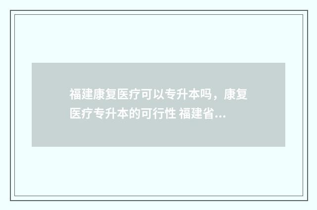 福建康复医疗可以专升本吗，康复医疗专升本的可行性 福建省康复医院官网app