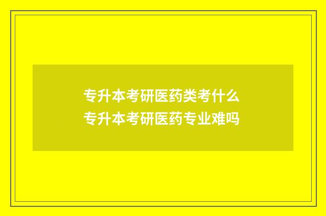 专升本考研医药类考什么 专升本考研医药专业难吗