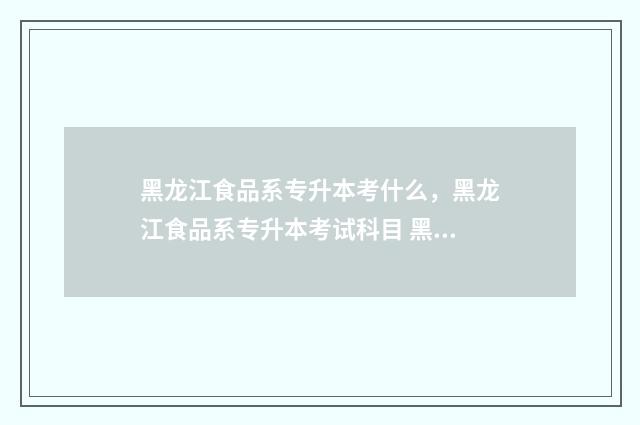 黑龙江食品系专升本考什么，黑龙江食品系专升本考试科目 黑龙江食品专业