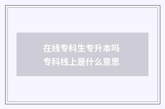 在线专科生专升本吗 专科线上是什么意思