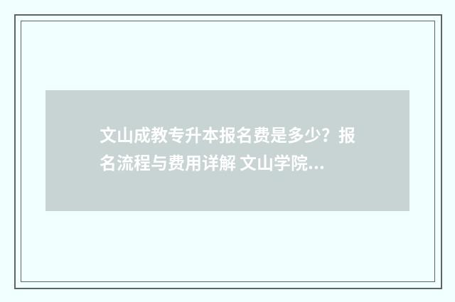 文山成教专升本报名费是多少？报名流程与费用详解 文山学院成人教育处