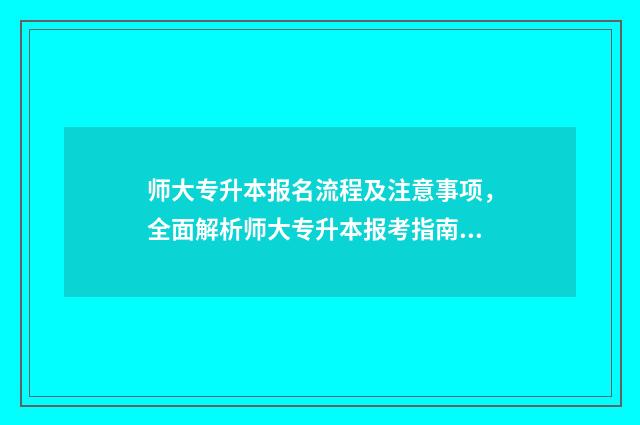 师大专升本报名流程及注意事项，全面解析师大专升本报考指南 师大专升本报名人数
