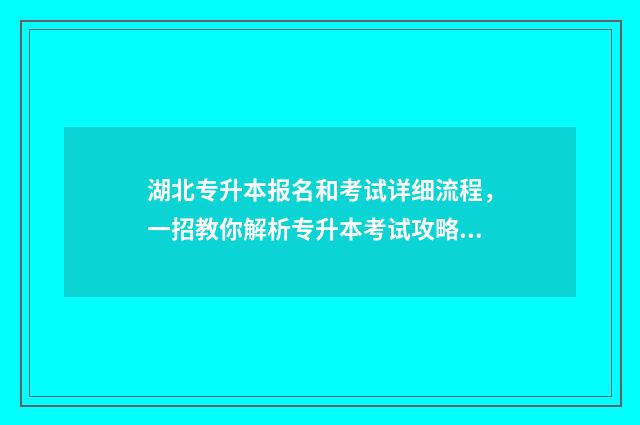 湖北专升本报名和考试详细流程，一招教你解析专升本考试攻略 湖北专升本报名时间