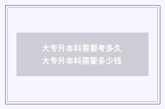 大专升本科需要考多久 大专升本科需要多少钱