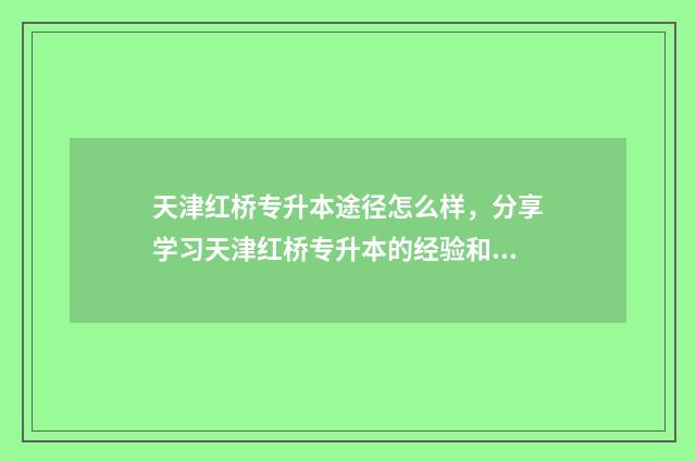 天津红桥专升本途径怎么样，分享学习天津红桥专升本的经验和建议 天津市专升本学校