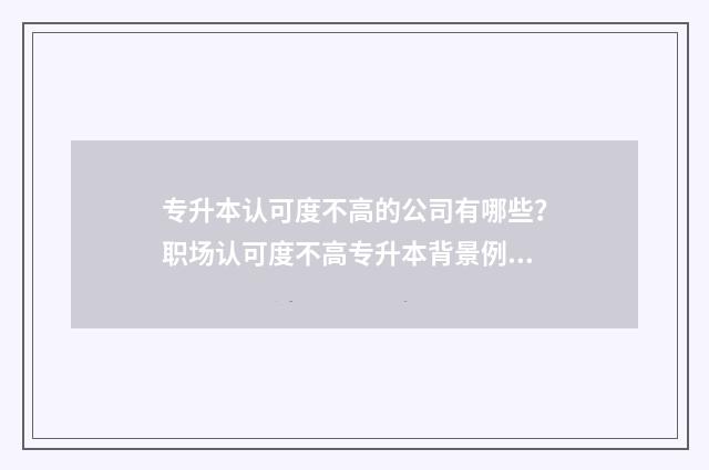 专升本认可度不高的公司有哪些？职场认可度不高专升本背景例子分析 专升本认可度不高怎么办