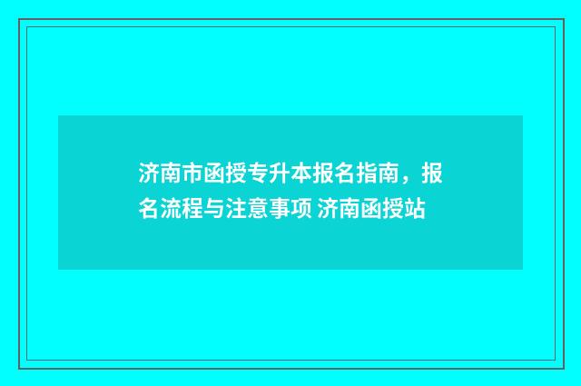 济南市函授专升本报名指南，报名流程与注意事项 济南函授站