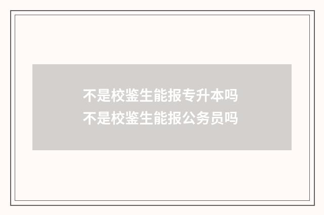 不是校鉴生能报专升本吗 不是校鉴生能报公务员吗