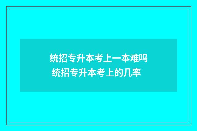 统招专升本考上一本难吗 统招专升本考上的几率