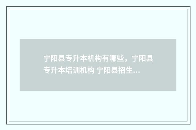 宁阳县专升本机构有哪些，宁阳县专升本培训机构 宁阳县招生平台