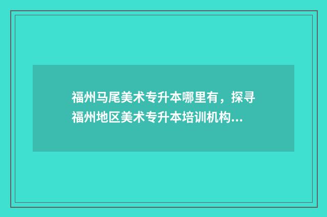 福州马尾美术专升本哪里有，探寻福州地区美术专升本培训机构 福州马尾兴趣班