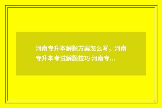 河南专升本解题方案怎么写，河南专升本考试解题技巧 河南专升本的题