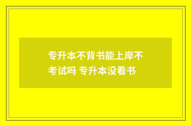 专升本不背书能上岸不考试吗 专升本没看书