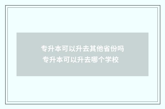 专升本可以升去其他省份吗 专升本可以升去哪个学校