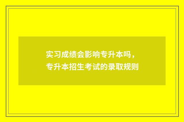 实习成绩会影响专升本吗，专升本招生考试的录取规则