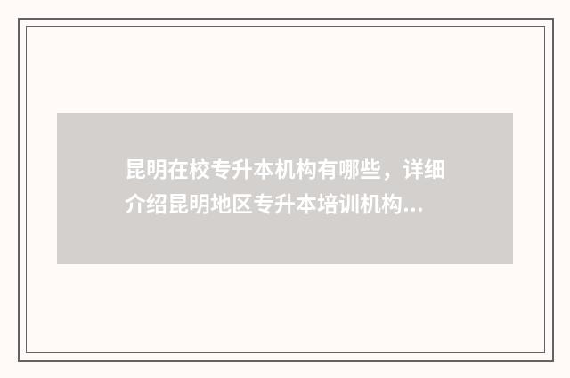 昆明在校专升本机构有哪些，详细介绍昆明地区专升本培训机构 昆明统招专升本