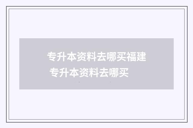 专升本资料去哪买福建 专升本资料去哪买