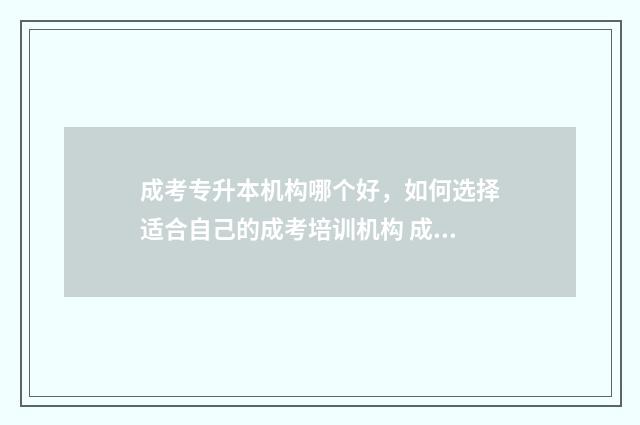 成考专升本机构哪个好，如何选择适合自己的成考培训机构 成人高考专升本机构