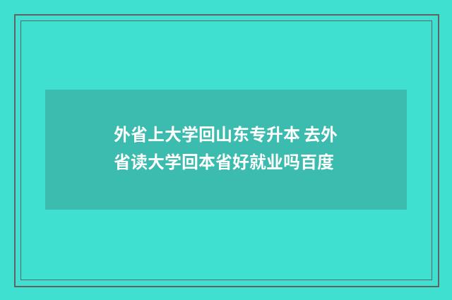 外省上大学回山东专升本 去外省读大学回本省好就业吗百度