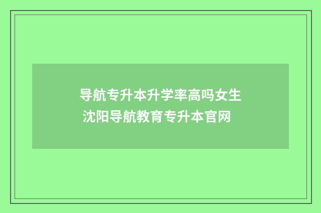 导航专升本升学率高吗女生 沈阳导航教育专升本官网