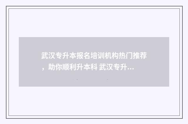 武汉专升本报名培训机构热门推荐，助你顺利升本科 武汉专升本报名流程
