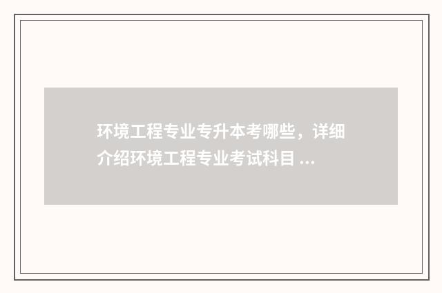 环境工程专业专升本考哪些，详细介绍环境工程专业考试科目 环境工程专业专科就业前景